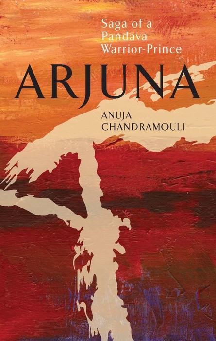 Arjuna Saga of a Pandava Warrior-Prince by Anuja Chandramouli