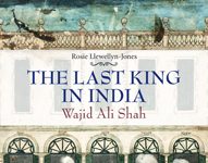 The Last King in India - Wajid Ali Shah by Rosie Llewellyn-Jones