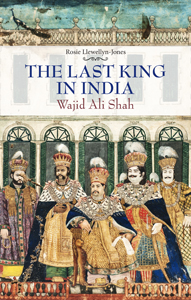 The Last King in India - Wajid Ali Shah by Rosie Llewellyn-Jones