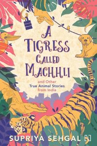 A Tigress Called Machhli by Supriya Sehgal